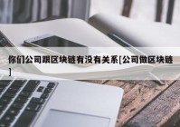 你们公司跟区块链有没有关系[公司做区块链]