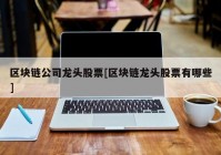 区块链公司龙头股票[区块链龙头股票有哪些]