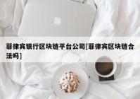 菲律宾银行区块链平台公司[菲律宾区块链合法吗]