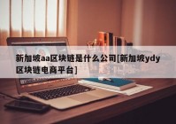 新加坡aa区块链是什么公司[新加坡ydy区块链电商平台]