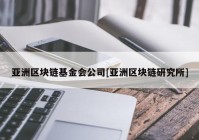 亚洲区块链基金会公司[亚洲区块链研究所]