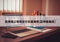 区块链公司现任行长是谁呀[区块链集团]