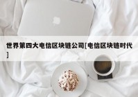 世界第四大电信区块链公司[电信区块链时代]